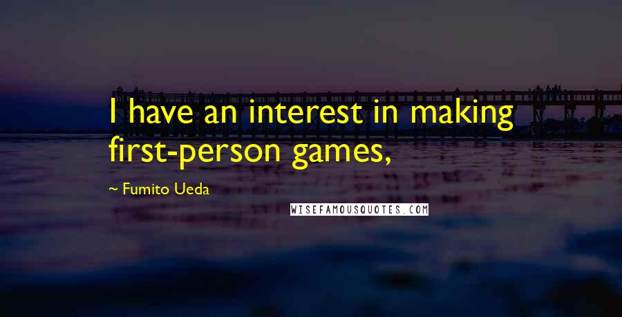 Fumito Ueda quotes: I have an interest in making first-person games,