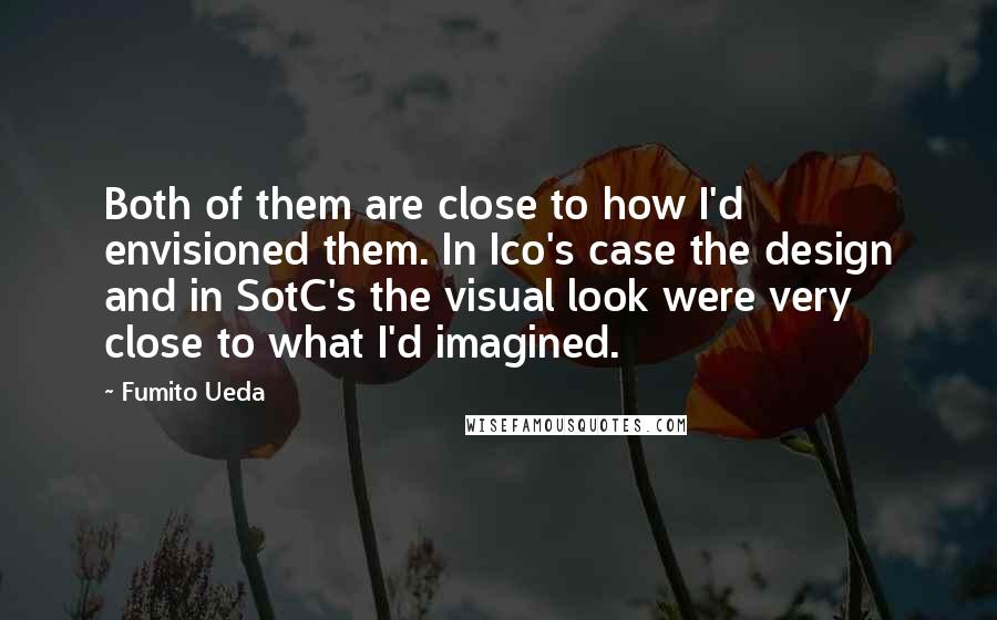 Fumito Ueda quotes: Both of them are close to how I'd envisioned them. In Ico's case the design and in SotC's the visual look were very close to what I'd imagined.