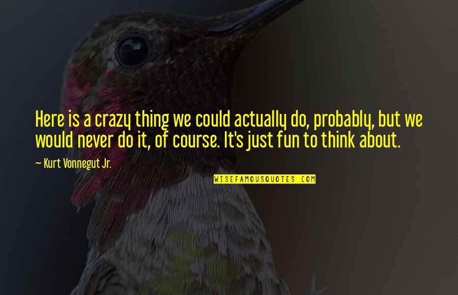 Fun And Crazy Quotes By Kurt Vonnegut Jr.: Here is a crazy thing we could actually
