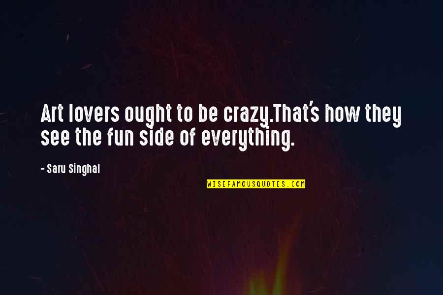 Fun And Crazy Quotes By Saru Singhal: Art lovers ought to be crazy.That's how they