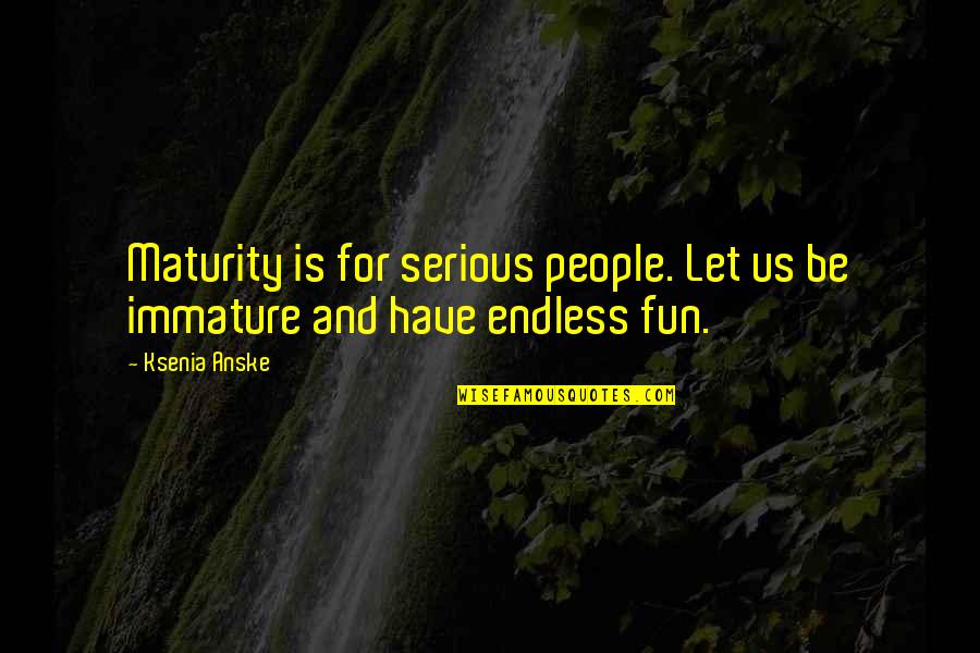 Fun And Inspirational Quotes By Ksenia Anske: Maturity is for serious people. Let us be
