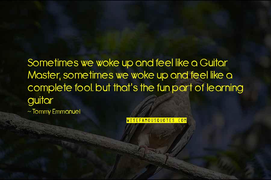 Fun And Learning Quotes By Tommy Emmanuel: Sometimes we woke up and feel like a