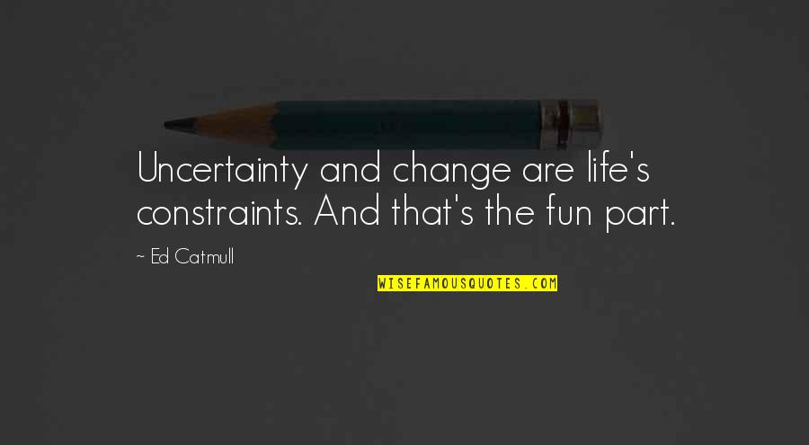 Fun And Life Quotes By Ed Catmull: Uncertainty and change are life's constraints. And that's