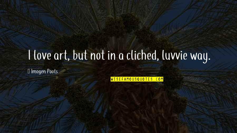 Fun And Uplifting Quotes By Imogen Poots: I love art, but not in a cliched,