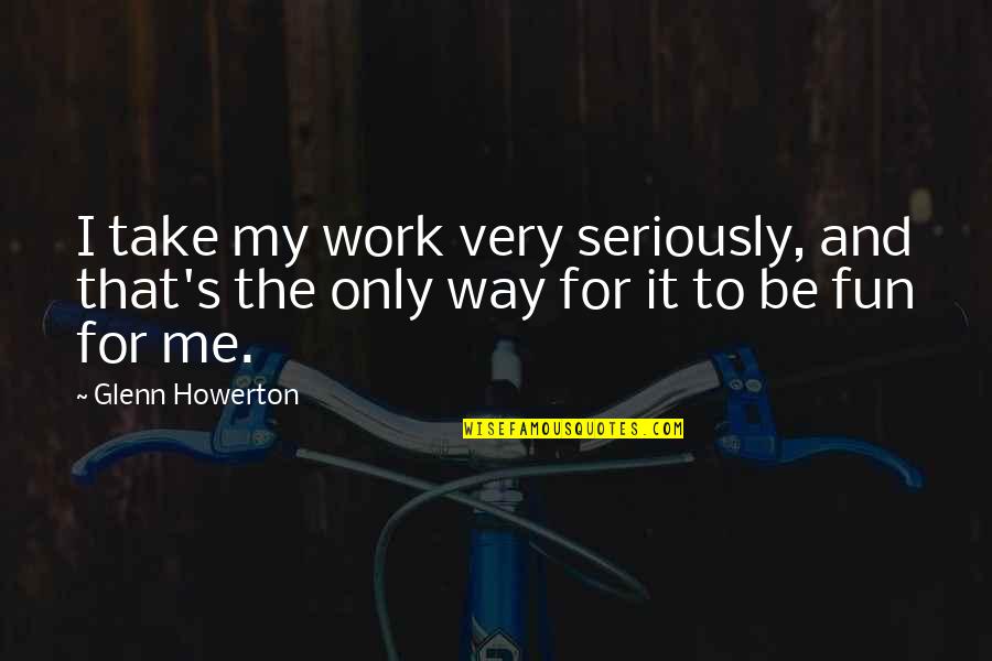 Fun At Work Quotes By Glenn Howerton: I take my work very seriously, and that's