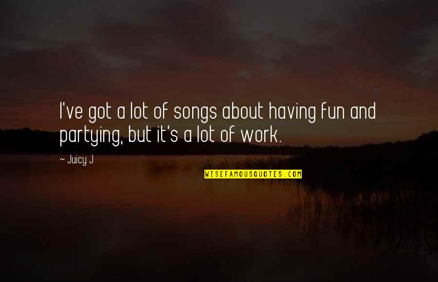 Fun At Work Quotes By Juicy J: I've got a lot of songs about having