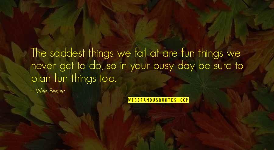 Fun Day Out Quotes By Wes Fesler: The saddest things we fail at are fun Fun Day Out Quotes By Wes Fesler: The saddest things we fail at are fun