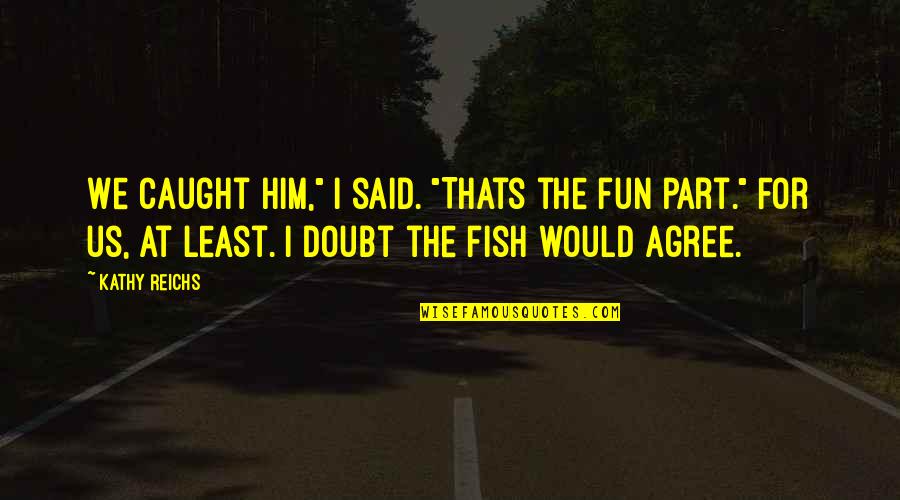 Fun Fish Quotes By Kathy Reichs: We caught him," I said. "Thats the fun