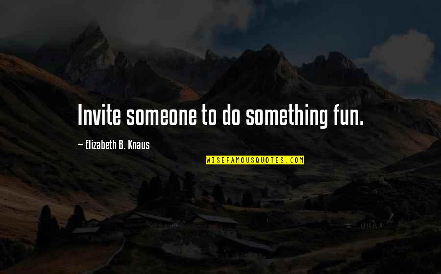 Fun For Life Quotes By Elizabeth B. Knaus: Invite someone to do something fun. Fun For Life Quotes By Elizabeth B. Knaus: Invite someone to do something fun.