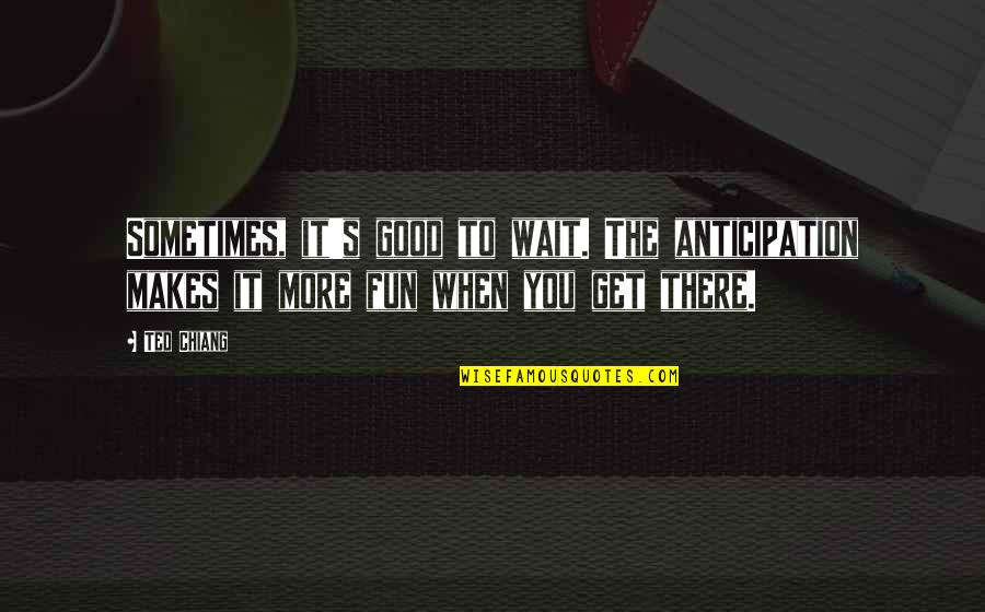 Fun Fun Quotes By Ted Chiang: Sometimes, it's good to wait. The anticipation makes