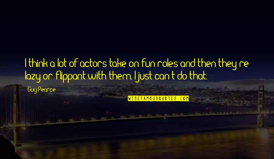 Fun Guy Quotes By Guy Pearce: I think a lot of actors take on Fun Guy Quotes By Guy Pearce: I think a lot of actors take on