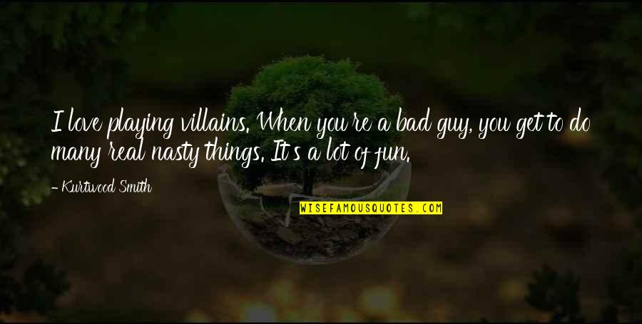 Fun Guy Quotes By Kurtwood Smith: I love playing villains. When you're a bad Fun Guy Quotes By Kurtwood Smith: I love playing villains. When you're a bad