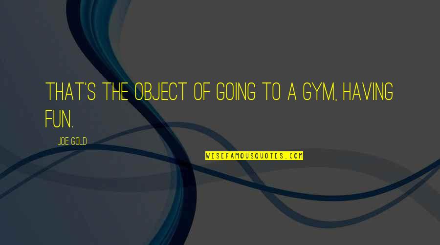 Fun Gym Quotes By Joe Gold: That's the object of going to a gym,