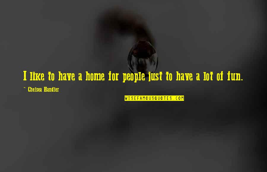 Fun Home Quotes By Chelsea Handler: I like to have a home for people Fun Home Quotes By Chelsea Handler: I like to have a home for people