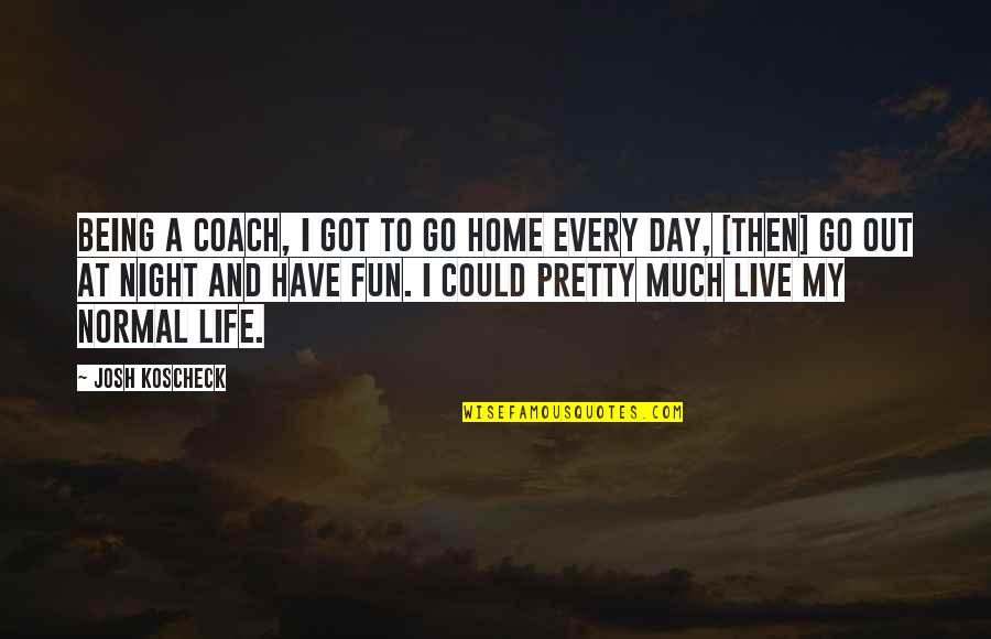 Fun Home Quotes By Josh Koscheck: Being a coach, I got to go home Fun Home Quotes By Josh Koscheck: Being a coach, I got to go home