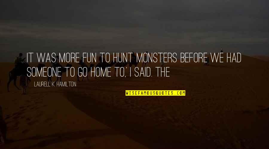 Fun Home Quotes By Laurell K. Hamilton: It was more fun to hunt monsters before Fun Home Quotes By Laurell K. Hamilton: It was more fun to hunt monsters before