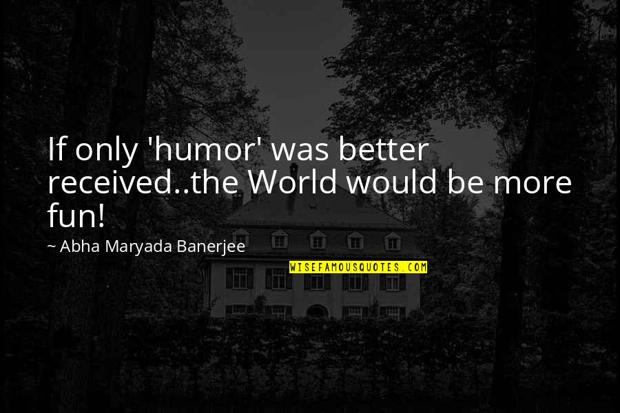 Fun Humor Quotes By Abha Maryada Banerjee: If only 'humor' was better received..the World would Fun Humor Quotes By Abha Maryada Banerjee: If only 'humor' was better received..the World would