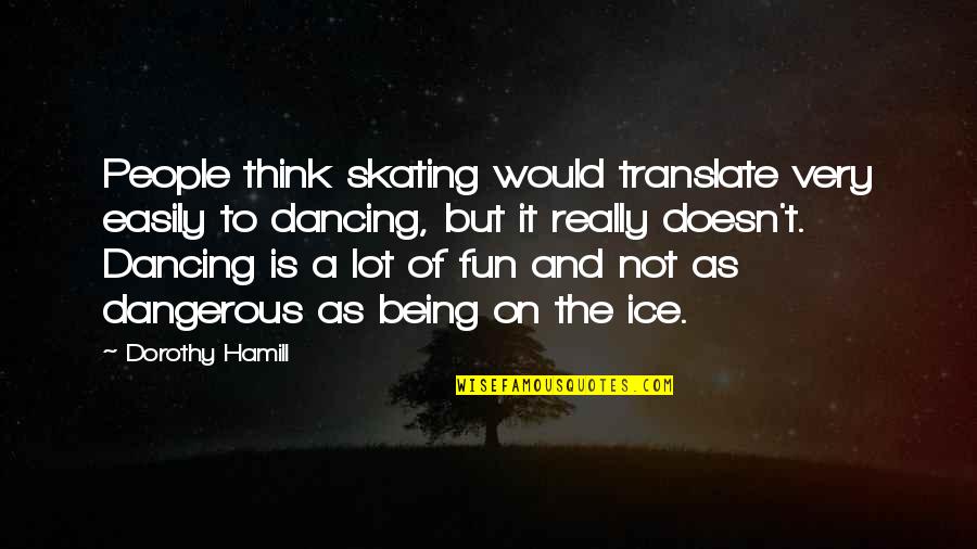 Fun Ice Skating Quotes By Dorothy Hamill: People think skating would translate very easily to