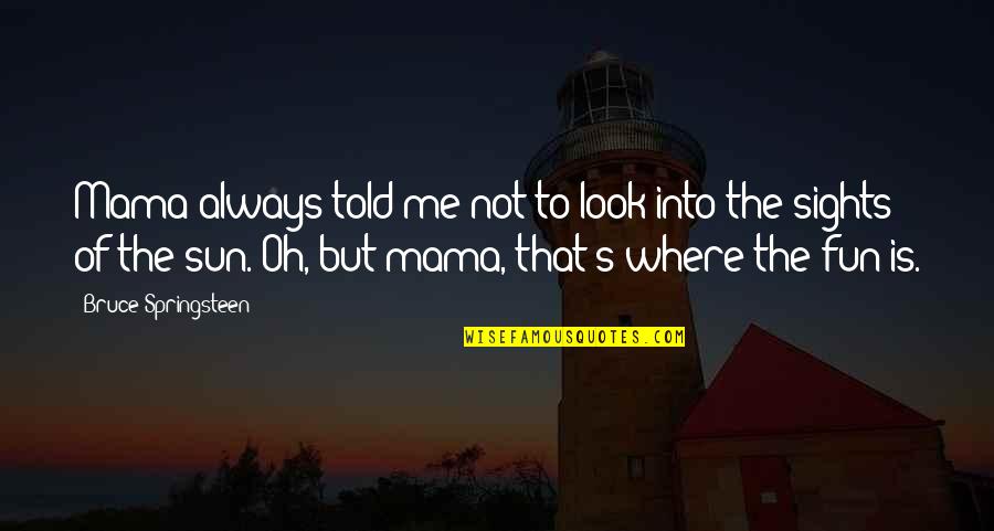 Fun In The Sun Quotes By Bruce Springsteen: Mama always told me not to look into Fun In The Sun Quotes By Bruce Springsteen: Mama always told me not to look into