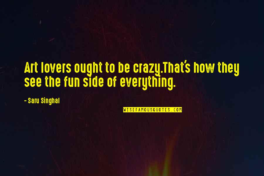 Fun Quote Quotes By Saru Singhal: Art lovers ought to be crazy.That's how they