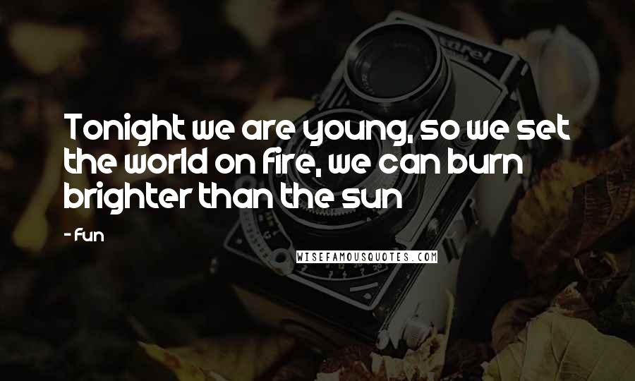 Fun quotes: Tonight we are young, so we set the world on fire, we can burn brighter than the sun