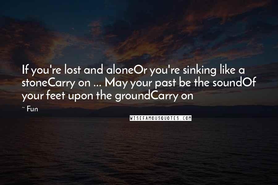 Fun quotes: If you're lost and aloneOr you're sinking like a stoneCarry on ... May your past be the soundOf your feet upon the groundCarry on