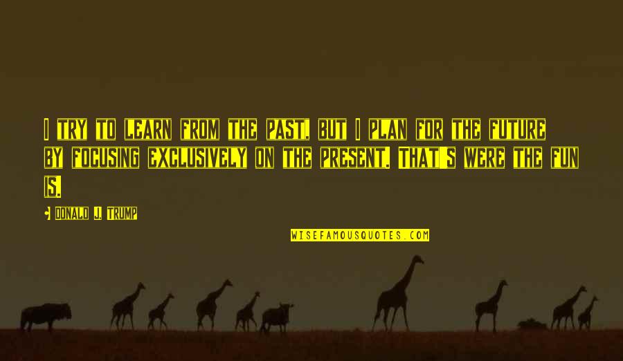 Fun Quotes By Donald J. Trump: I try to learn from the past, but