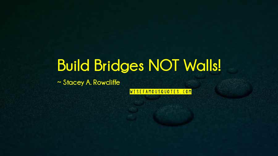 Fun Single Girl Quotes By Stacey A. Rowcliffe: Build Bridges NOT Walls!