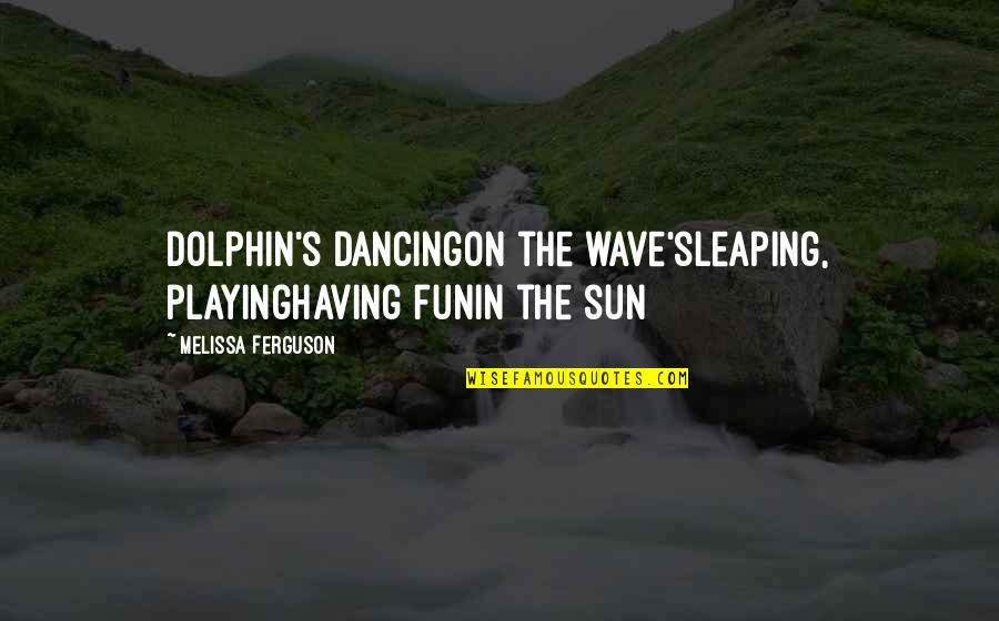 Fun Sun Quotes By Melissa Ferguson: Dolphin's dancingon the wave'sleaping, playinghaving funin the sun