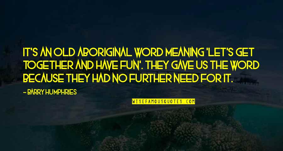 Fun Together Quotes By Barry Humphries: It's an old Aboriginal word meaning 'Let's get Fun Together Quotes By Barry Humphries: It's an old Aboriginal word meaning 'Let's get