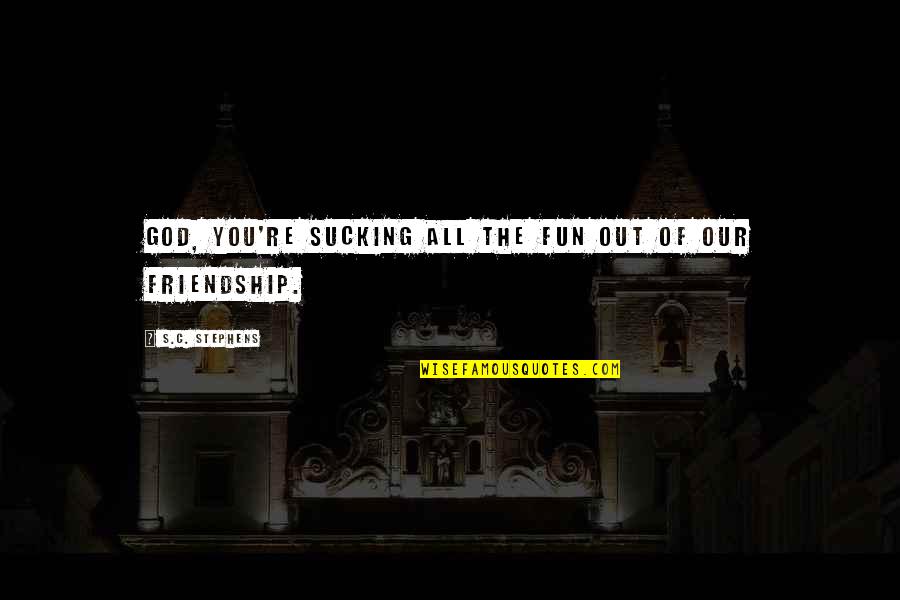 Fun With Friendship Quotes By S.C. Stephens: God, you're sucking all the fun out of