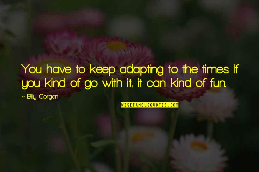 Fun With You Quotes By Billy Corgan: You have to keep adapting to the times.