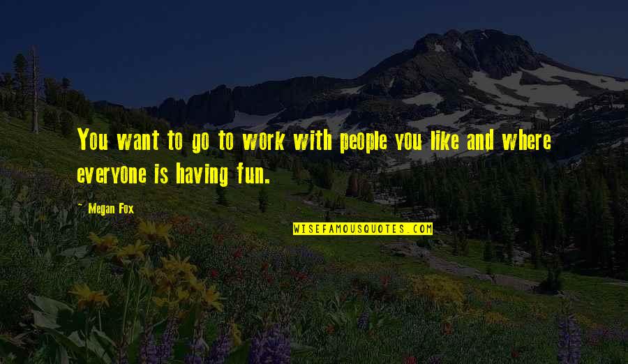Fun With You Quotes By Megan Fox: You want to go to work with people
