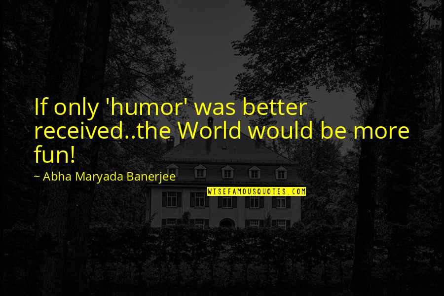 Fun World Quotes By Abha Maryada Banerjee: If only 'humor' was better received..the World would