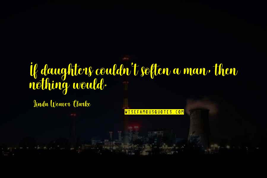 Funcia Cape Quotes By Linda Weaver Clarke: If daughters couldn't soften a man, then nothing Funcia Cape Quotes By Linda Weaver Clarke: If daughters couldn't soften a man, then nothing