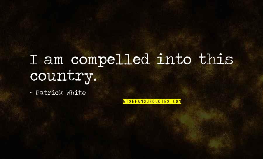 Functionalist Quotes By Patrick White: I am compelled into this country.