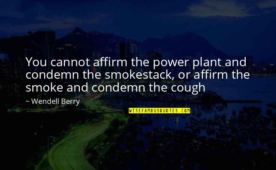 Fundamental Needs Quotes By Wendell Berry: You cannot affirm the power plant and condemn Fundamental Needs Quotes By Wendell Berry: You cannot affirm the power plant and condemn