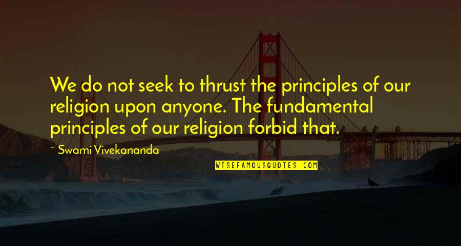 Fundamental Principles Quotes By Swami Vivekananda: We do not seek to thrust the principles