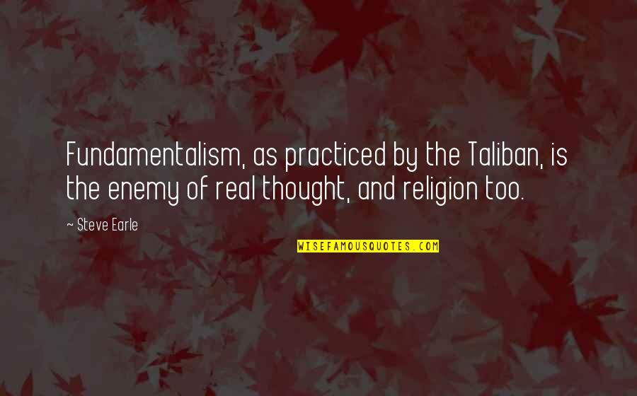 Fundamentalism Quotes By Steve Earle: Fundamentalism, as practiced by the Taliban, is the