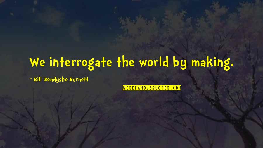 Fundamentalist Religion Quotes By Bill Bendyshe Burnett: We interrogate the world by making.