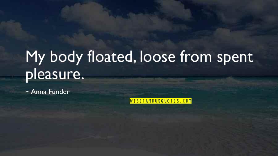 Funder Quotes By Anna Funder: My body floated, loose from spent pleasure.