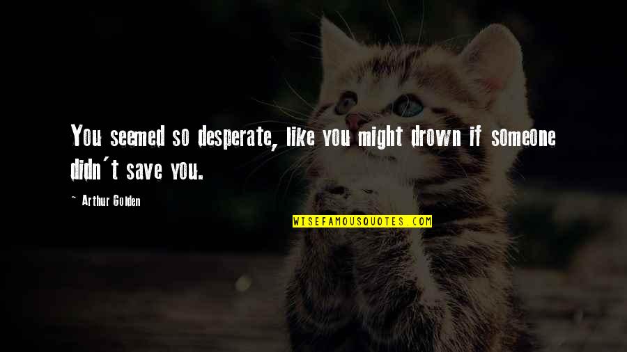 Funderbirk Quotes By Arthur Golden: You seemed so desperate, like you might drown