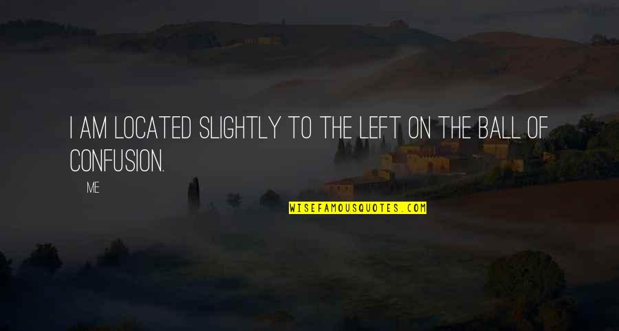 Fundiciones Blancas Quotes By Me: I am located slightly to the left on