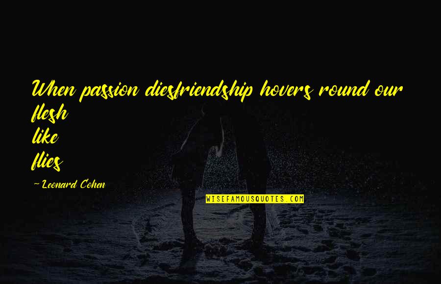 Fundimentally Quotes By Leonard Cohen: When passion diesfriendship hovers round our flesh like