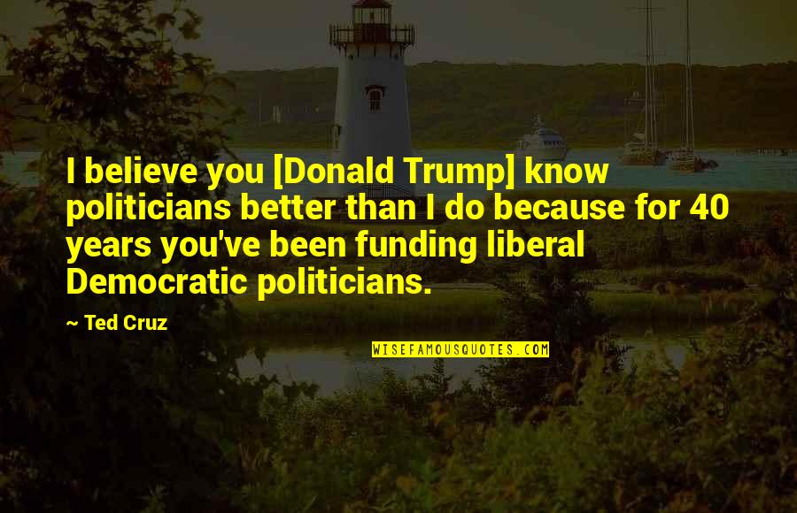 Funding Quotes By Ted Cruz: I believe you [Donald Trump] know politicians better