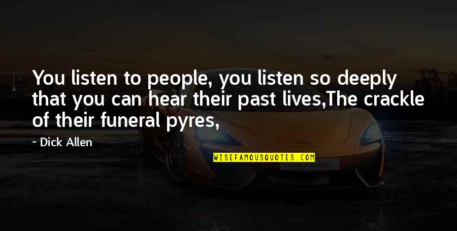 Funeral Pyres Quotes By Dick Allen: You listen to people, you listen so deeply Funeral Pyres Quotes By Dick Allen: You listen to people, you listen so deeply