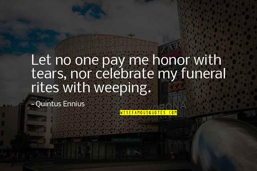 Funeral Rites Quotes By Quintus Ennius: Let no one pay me honor with tears,
