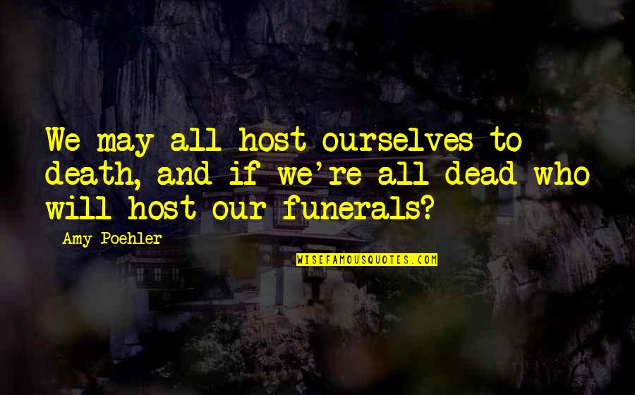 Funerals Quotes By Amy Poehler: We may all host ourselves to death, and