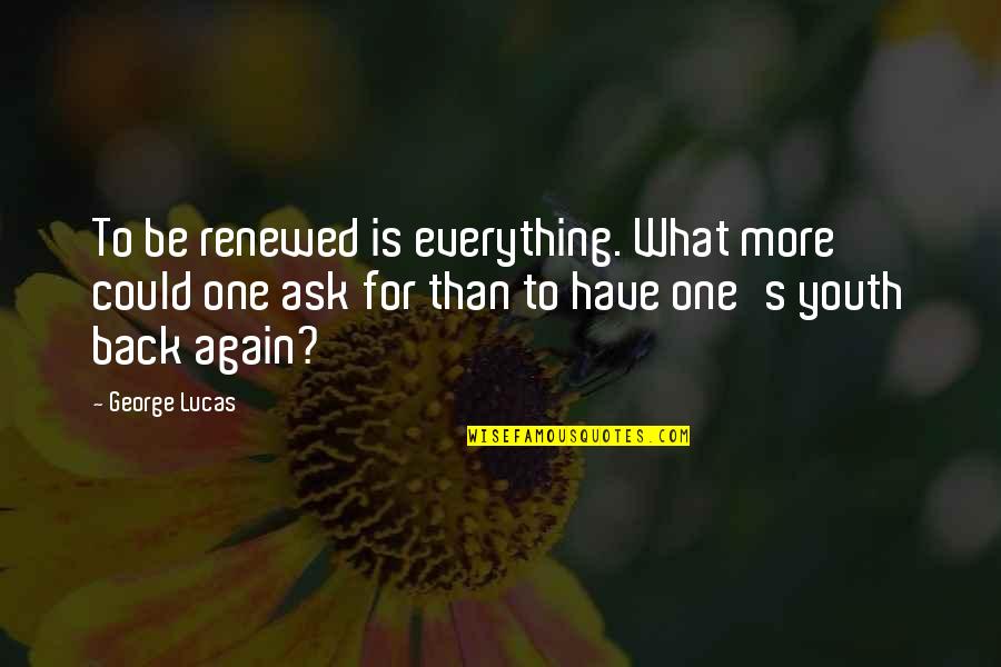 Fungai Mapurisa Quotes By George Lucas: To be renewed is everything. What more could Fungai Mapurisa Quotes By George Lucas: To be renewed is everything. What more could