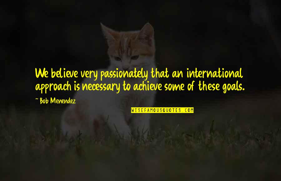 Fungarol Quotes By Bob Menendez: We believe very passionately that an international approach Fungarol Quotes By Bob Menendez: We believe very passionately that an international approach